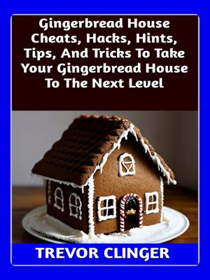 cover image of Gingerbread House Cheats, Hacks, Hints, Tips, and Tricks to Take Your Gingerbread House to the Next Level